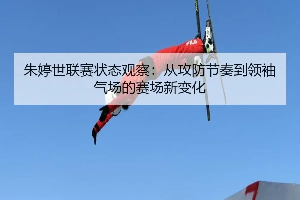 朱婷世联赛状态观察：从攻防节奏到领袖气场的赛场新变化